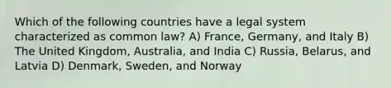 Which of the following countries have a legal system characterized as common law? A) France, Germany, and Italy B) The United Kingdom, Australia, and India C) Russia, Belarus, and Latvia D) Denmark, Sweden, and Norway