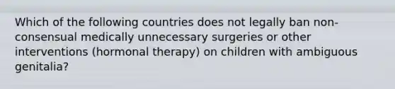 Which of the following countries does not legally ban non-consensual medically unnecessary surgeries or other interventions (hormonal therapy) on children with ambiguous genitalia?