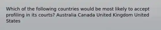 Which of the following countries would be most likely to accept profiling in its courts? Australia Canada United Kingdom United States