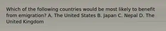 Which of the following countries would be most likely to benefit from emigration? A. The United States B. Japan C. Nepal D. The United Kingdom