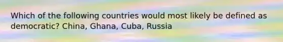 Which of the following countries would most likely be defined as democratic? China, Ghana, Cuba, Russia