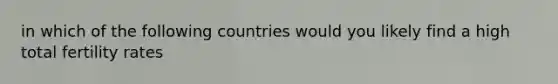 in which of the following countries would you likely find a high total fertility rates