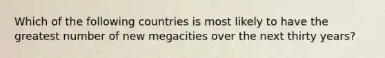 Which of the following countries is most likely to have the greatest number of new megacities over the next thirty years?