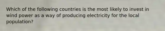 Which of the following countries is the most likely to invest in wind power as a way of producing electricity for the local population?