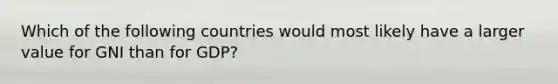 Which of the following countries would most likely have a larger value for GNI than for GDP?