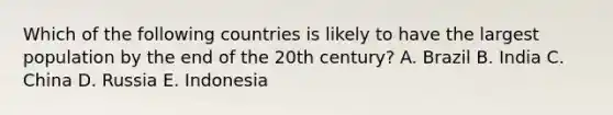 Which of the following countries is likely to have the largest population by the end of the 20th century? A. Brazil B. India C. China D. Russia E. Indonesia