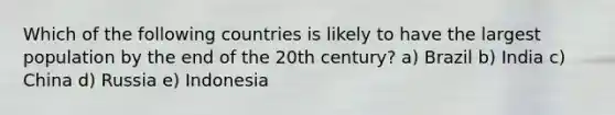 Which of the following countries is likely to have the largest population by the end of the 20th century? a) Brazil b) India c) China d) Russia e) Indonesia