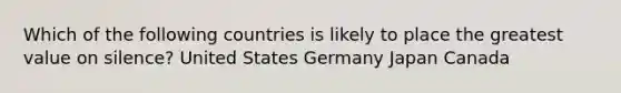 Which of the following countries is likely to place the greatest value on silence? United States Germany Japan Canada