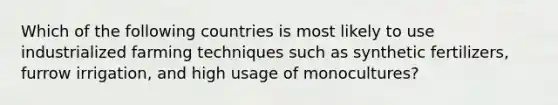 Which of the following countries is most likely to use industrialized farming techniques such as synthetic fertilizers, furrow irrigation, and high usage of monocultures?