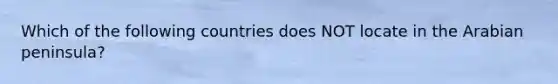 Which of the following countries does NOT locate in the Arabian peninsula?