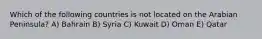 Which of the following countries is not located on the Arabian Peninsula? A) Bahrain B) Syria C) Kuwait D) Oman E) Qatar