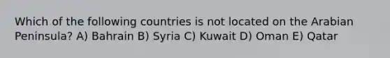 Which of the following countries is not located on the Arabian Peninsula? A) Bahrain B) Syria C) Kuwait D) Oman E) Qatar