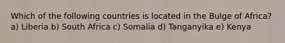 Which of the following countries is located in the Bulge of Africa? a) Liberia b) South Africa c) Somalia d) Tanganyika e) Kenya