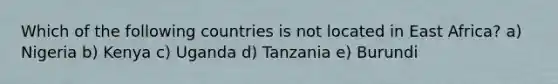 Which of the following countries is not located in East Africa? a) Nigeria b) Kenya c) Uganda d) Tanzania e) Burundi