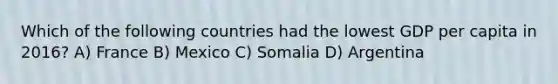 Which of the following countries had the lowest GDP per capita in 2016? A) France B) Mexico C) Somalia D) Argentina