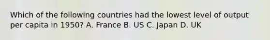 Which of the following countries had the lowest level of output per capita in 1950? A. France B. US C. Japan D. UK