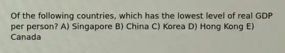 Of the following countries, which has the lowest level of real GDP per person? A) Singapore B) China C) Korea D) Hong Kong E) Canada