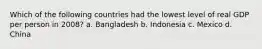 Which of the following countries had the lowest level of real GDP per person in 2008? a. Bangladesh b. Indonesia c. Mexico d. China