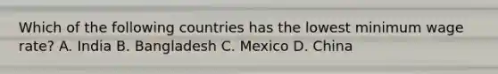 Which of the following countries has the lowest minimum wage rate? A. India B. Bangladesh C. Mexico D. China