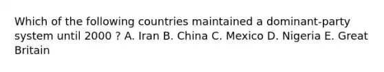 Which of the following countries maintained a dominant-party system until 2000 ? A. Iran B. China C. Mexico D. Nigeria E. Great Britain