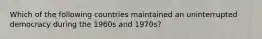 Which of the following countries maintained an uninterrupted democracy during the 1960s and 1970s?