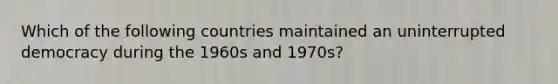 Which of the following countries maintained an uninterrupted democracy during the 1960s and 1970s?