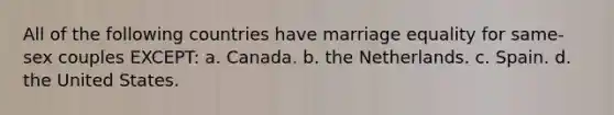 All of the following countries have marriage equality for same-sex couples EXCEPT: a. Canada. b. the Netherlands. c. Spain. d. the United States.