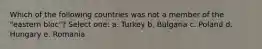 Which of the following countries was not a member of the "eastern bloc"? Select one: a. Turkey b. Bulgaria c. Poland d. Hungary e. Romania