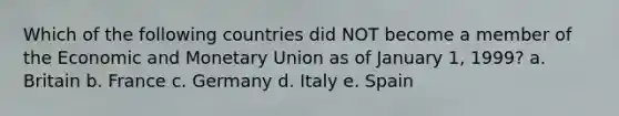 Which of the following countries did NOT become a member of the Economic and Monetary Union as of January 1, 1999? a. Britain b. France c. Germany d. Italy e. Spain