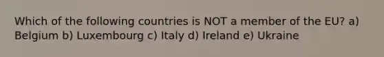 Which of the following countries is NOT a member of the EU? a) Belgium b) Luxembourg c) Italy d) Ireland e) Ukraine