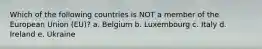 Which of the following countries is NOT a member of the European Union (EU)? a. Belgium b. Luxembourg c. Italy d. Ireland e. Ukraine