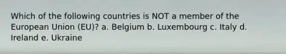 Which of the following countries is NOT a member of the European Union (EU)? a. Belgium b. Luxembourg c. Italy d. Ireland e. Ukraine