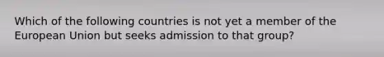 Which of the following countries is not yet a member of the European Union but seeks admission to that group?