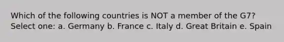 Which of the following countries is NOT a member of the G7? Select one: a. Germany b. France c. Italy d. Great Britain e. Spain