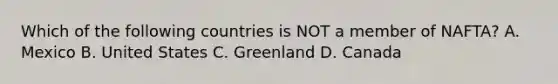 Which of the following countries is NOT a member of NAFTA? A. Mexico B. United States C. Greenland D. Canada
