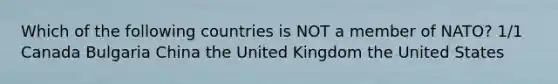 Which of the following countries is NOT a member of NATO? 1/1 Canada Bulgaria China the United Kingdom the United States