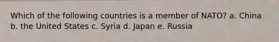 Which of the following countries is a member of NATO? a. China b. the United States c. Syria d. Japan e. Russia