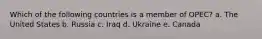 Which of the following countries is a member of OPEC? a. The United States b. Russia c. Iraq d. Ukraine e. Canada