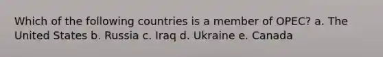 Which of the following countries is a member of OPEC? a. The United States b. Russia c. Iraq d. Ukraine e. Canada