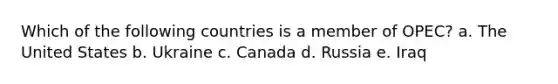 Which of the following countries is a member of OPEC? a. The United States b. Ukraine c. Canada d. Russia e. Iraq