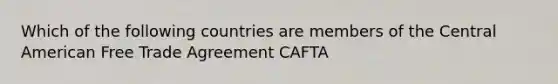 Which of the following countries are members of the Central American Free Trade Agreement CAFTA