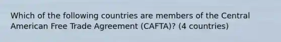 Which of the following countries are members of the Central American Free Trade Agreement (CAFTA)? (4 countries)