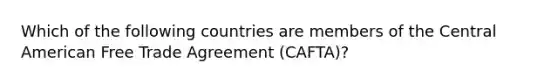 Which of the following countries are members of the Central American Free Trade Agreement (CAFTA)?