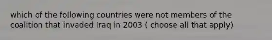 which of the following countries were not members of the coalition that invaded Iraq in 2003 ( choose all that apply)