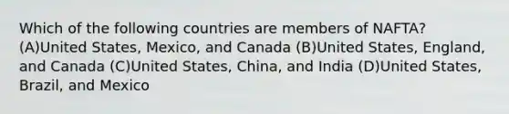 Which of the following countries are members of NAFTA? (A)United States, Mexico, and Canada (B)United States, England, and Canada (C)United States, China, and India (D)United States, Brazil, and Mexico