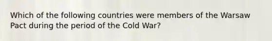 Which of the following countries were members of the Warsaw Pact during the period of the Cold War?