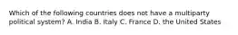 Which of the following countries does not have a multiparty political system? A. India B. Italy C. France D. the United States
