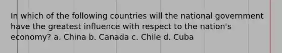 In which of the following countries will the national government have the greatest influence with respect to the nation's economy? a. China b. Canada c. Chile d. Cuba