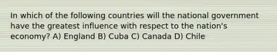 In which of the following countries will the national government have the greatest influence with respect to the nation's economy? A) England B) Cuba C) Canada D) Chile