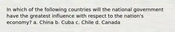 In which of the following countries will the national government have the greatest influence with respect to the nation's economy? a. China b. Cuba c. Chile d. Canada